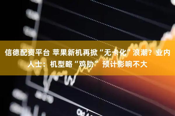 信德配资平台 苹果新机再掀“无卡化”浪潮？业内人士：机型略“鸡肋” 预计影响不大