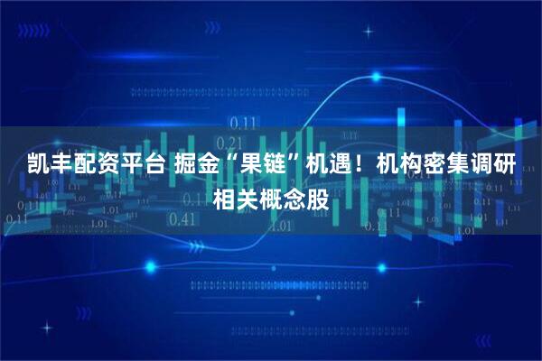 凯丰配资平台 掘金“果链”机遇！机构密集调研相关概念股