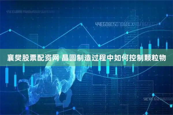 襄樊股票配资网 晶圆制造过程中如何控制颗粒物