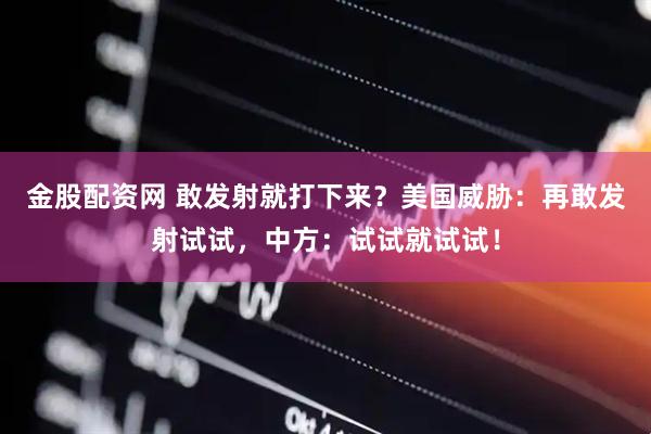 金股配资网 敢发射就打下来？美国威胁：再敢发射试试，中方：试试就试试！