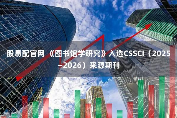 股易配官网 《图书馆学研究》入选CSSCI（2025—2026）来源期刊
