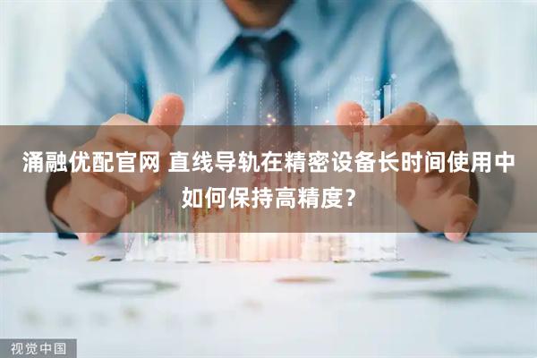 涌融优配官网 直线导轨在精密设备长时间使用中如何保持高精度？