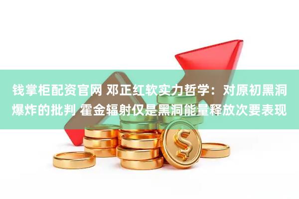 钱掌柜配资官网 邓正红软实力哲学：对原初黑洞爆炸的批判 霍金辐射仅是黑洞能量释放次要表现