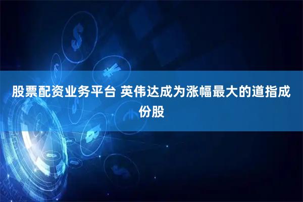 股票配资业务平台 英伟达成为涨幅最大的道指成份股