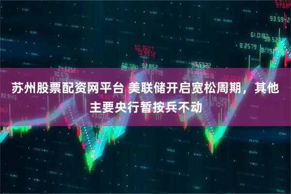 苏州股票配资网平台 美联储开启宽松周期，其他主要央行暂按兵不动