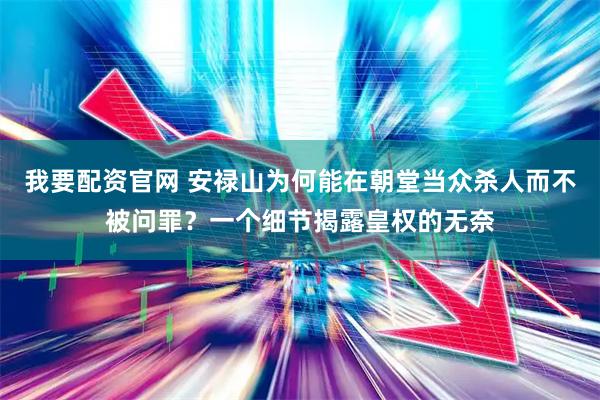 我要配资官网 安禄山为何能在朝堂当众杀人而不被问罪？一个细节揭露皇权的无奈
