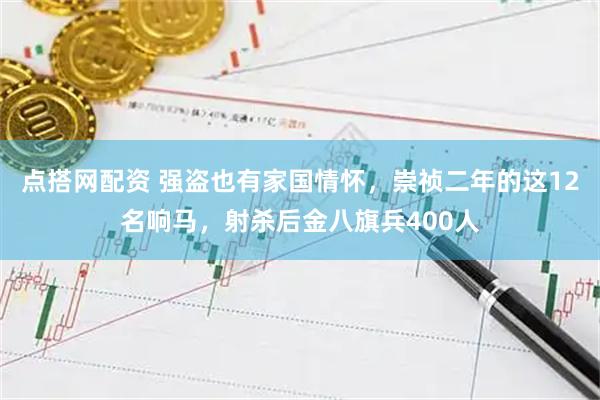 点搭网配资 强盗也有家国情怀，崇祯二年的这12名响马，射杀后金八旗兵400人