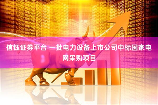 信钰证券平台 一批电力设备上市公司中标国家电网采购项目
