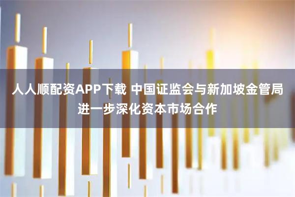 人人顺配资APP下载 中国证监会与新加坡金管局进一步深化资本市场合作
