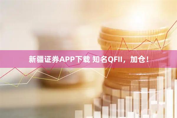 新疆证券APP下载 知名QFII，加仓！