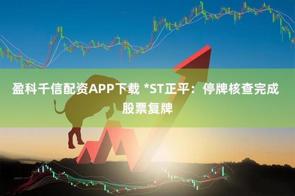 盈科千信配资APP下载 *ST正平：停牌核查完成 股票复牌