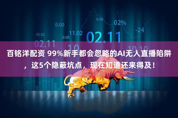 百铭洋配资 99%新手都会忽略的AI无人直播陷阱，这5个隐蔽坑点，现在知道还来得及！