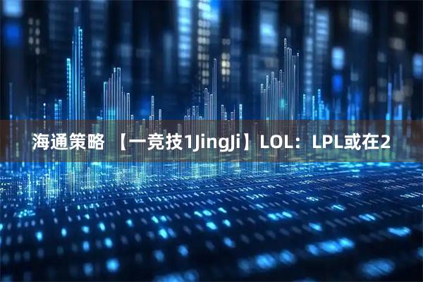 海通策略 【一竞技1JingJi】LOL：LPL或在2