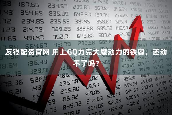 友钱配资官网 用上GQ力克大魔动力的铁奥，还动不了吗？