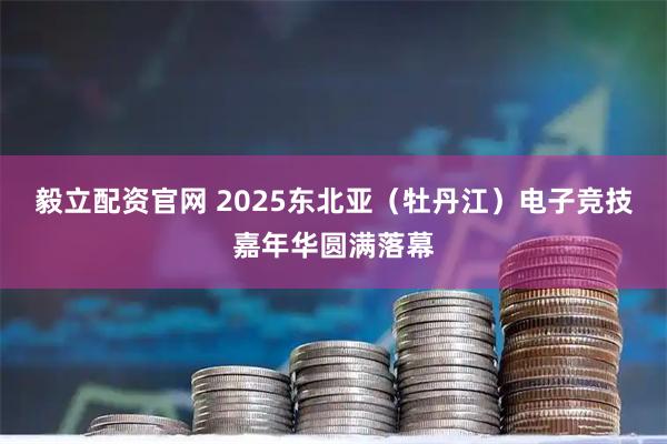 毅立配资官网 2025东北亚（牡丹江）电子竞技嘉年华圆满落幕