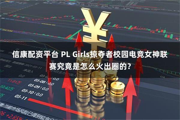 信康配资平台 PL Girls掠夺者校园电竞女神联赛究竟是怎么火出圈的？