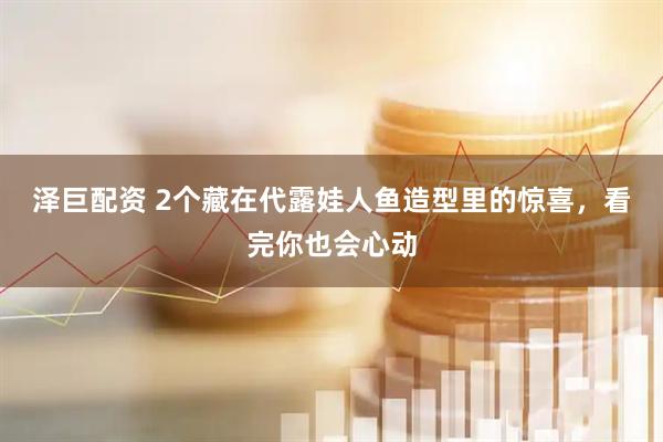 泽巨配资 2个藏在代露娃人鱼造型里的惊喜，看完你也会心动