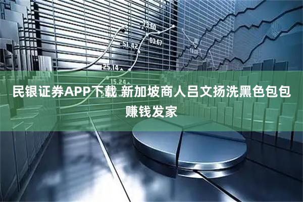 民银证券APP下载 新加坡商人吕文扬洗黑色包包赚钱发家
