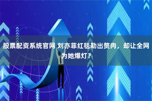 股票配资系统官网 刘亦菲红毯勒出赘肉，却让全网为她爆灯？