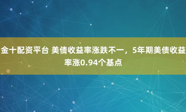 金十配资平台 美债收益率涨跌不一，5年期美债收益率涨0.94个基点