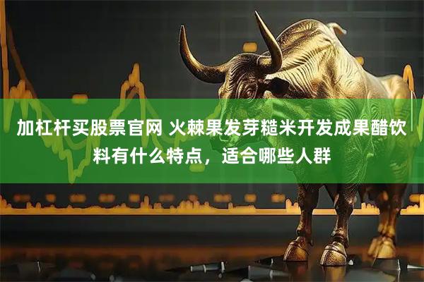 加杠杆买股票官网 火棘果发芽糙米开发成果醋饮料有什么特点，适合哪些人群
