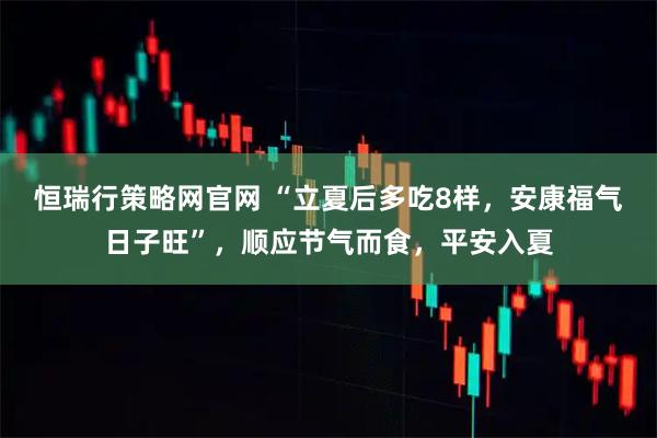 恒瑞行策略网官网 “立夏后多吃8样，安康福气日子旺”，顺应节气而食，平安入夏