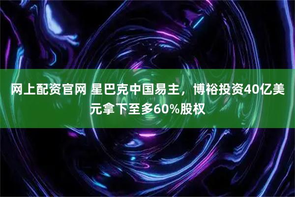 网上配资官网 星巴克中国易主，博裕投资40亿美元拿下至多60%股权