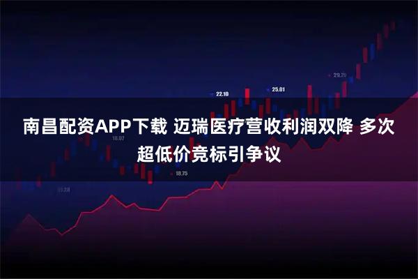 南昌配资APP下载 迈瑞医疗营收利润双降 多次超低价竞标引争议