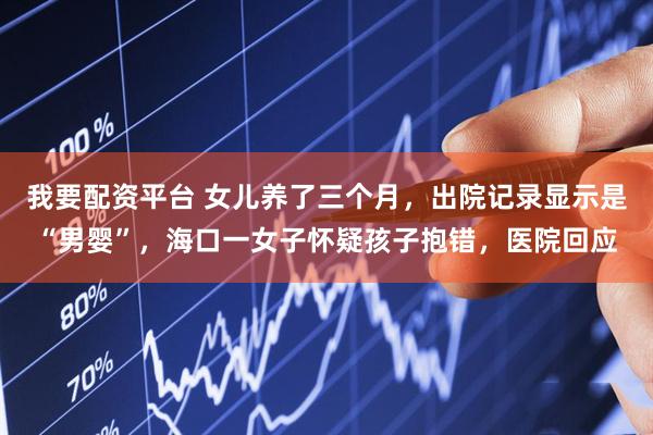 我要配资平台 女儿养了三个月，出院记录显示是“男婴”，海口一女子怀疑孩子抱错，医院回应