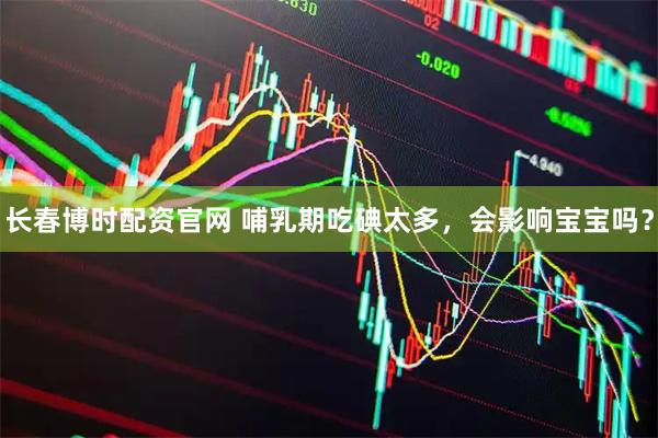 长春博时配资官网 哺乳期吃碘太多，会影响宝宝吗？