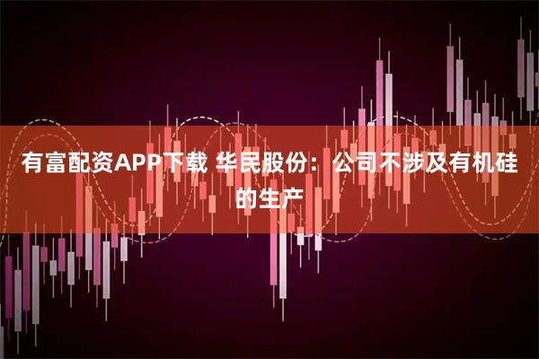 有富配资APP下载 华民股份：公司不涉及有机硅的生产