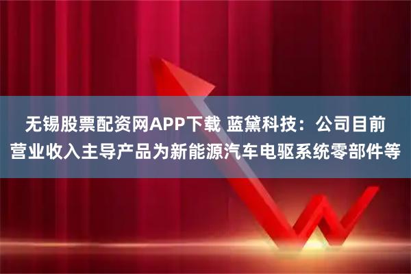 无锡股票配资网APP下载 蓝黛科技：公司目前营业收入主导产品为新能源汽车电驱系统零部件等