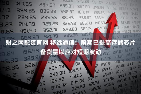财之网配资官网 移远通信：前期已提高存储芯片备货量以应对短期波动