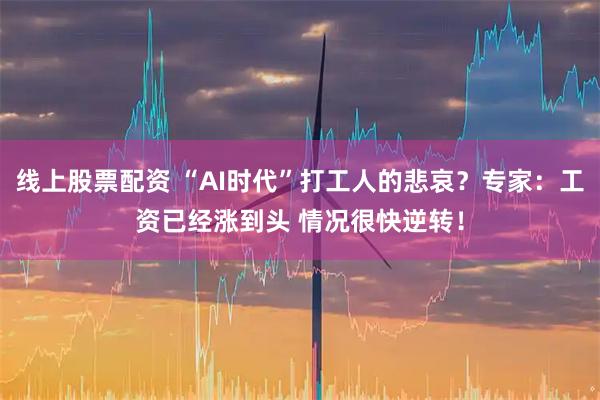 线上股票配资 “AI时代”打工人的悲哀？专家：工资已经涨到头 情况很快逆转！