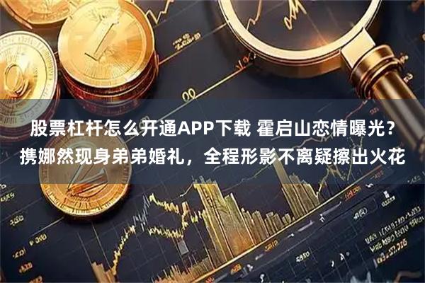 股票杠杆怎么开通APP下载 霍启山恋情曝光？携娜然现身弟弟婚礼，全程形影不离疑擦出火花