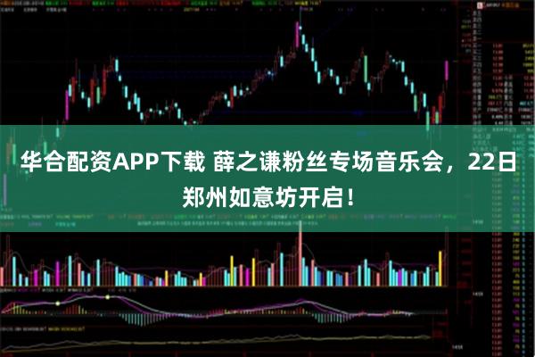 华合配资APP下载 薛之谦粉丝专场音乐会，22日郑州如意坊开启！