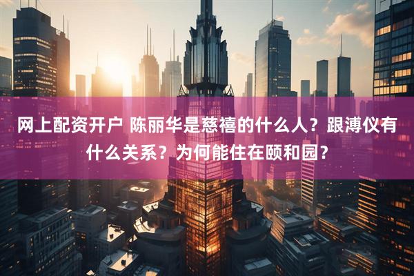 网上配资开户 陈丽华是慈禧的什么人？跟溥仪有什么关系？为何能住在颐和园？