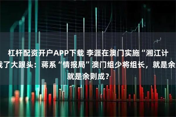 杠杆配资开户APP下载 李涯在澳门实施“湘江计划”栽了大跟头：蒋系“情报局”澳门组少将组长，就是余则成？