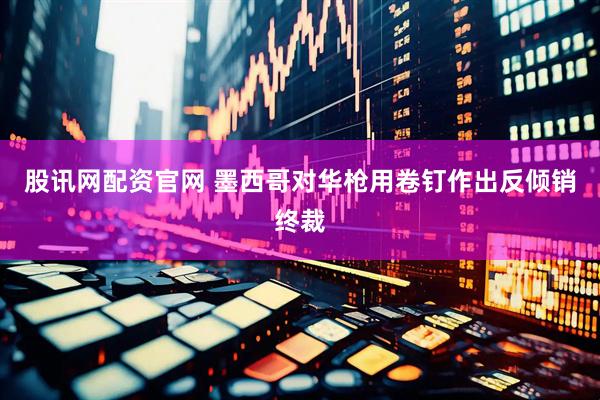 股讯网配资官网 墨西哥对华枪用卷钉作出反倾销终裁