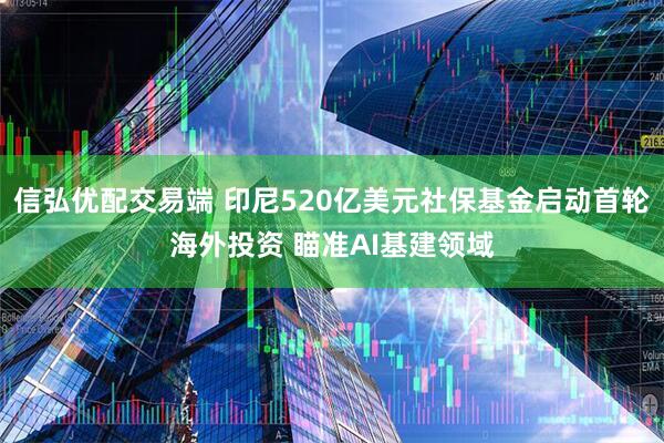信弘优配交易端 印尼520亿美元社保基金启动首轮海外投资 瞄准AI基建领域