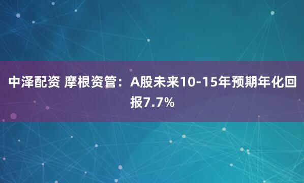 中泽配资 摩根资管:A股未来10-15年预期年化回报7.7%
