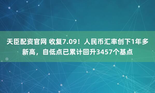 天臣配资官网 收复7.09!人民币汇率创下1年多新高,自低点已累计回升3457个基点