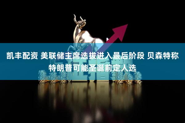 凯丰配资 美联储主席选拔进入最后阶段 贝森特称特朗普可能圣诞前定人选