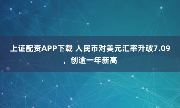 上证配资APP下载 人民币对美元汇率升破7.09，创逾一年新高