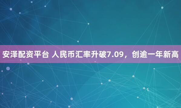 安泽配资平台 人民币汇率升破7.09，创逾一年新高