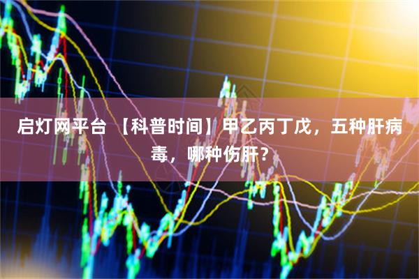 启灯网平台 【科普时间】甲乙丙丁戊，五种肝病毒，哪种伤肝？