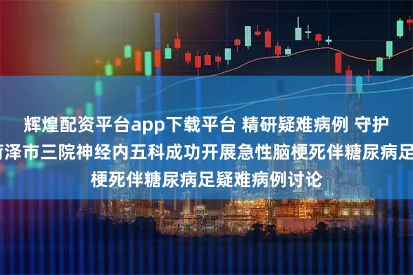 辉煌配资平台app下载平台 精研疑难病例 守护生命健康——菏泽市三院神经内五科成功开展急性脑梗死伴糖尿病足疑难病例讨论