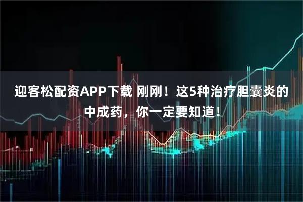迎客松配资APP下载 刚刚！这5种治疗胆囊炎的中成药，你一定要知道！