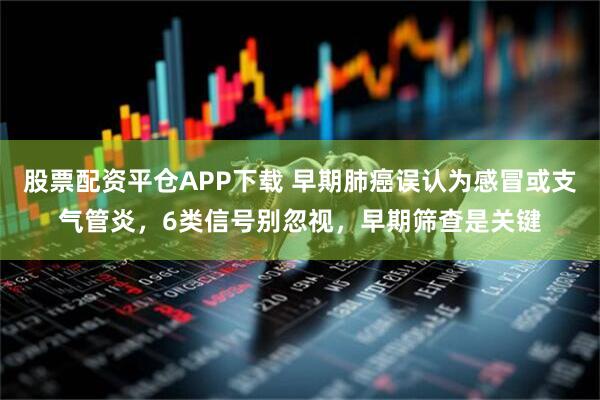 股票配资平仓APP下载 早期肺癌误认为感冒或支气管炎，6类信号别忽视，早期筛查是关键