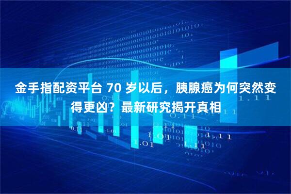 金手指配资平台 70 岁以后，胰腺癌为何突然变得更凶？最新研究揭开真相